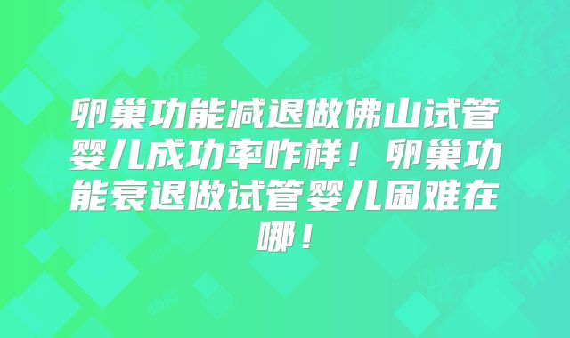 卵巢功能减退做佛山试管婴儿成功率咋样!卵巢功能衰退做试管婴儿困难在哪!