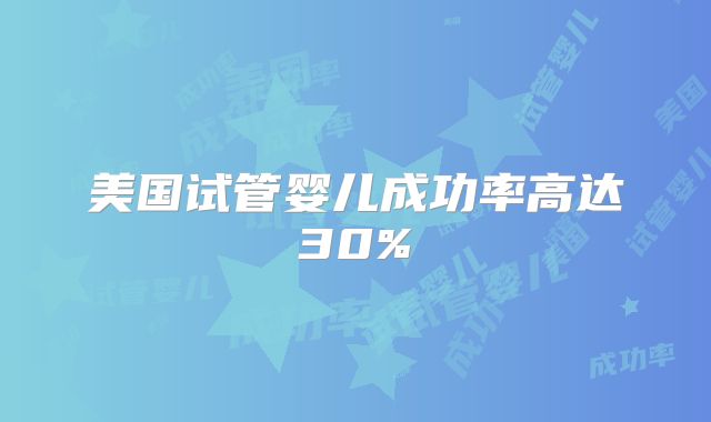 美国试管婴儿成功率高达30%