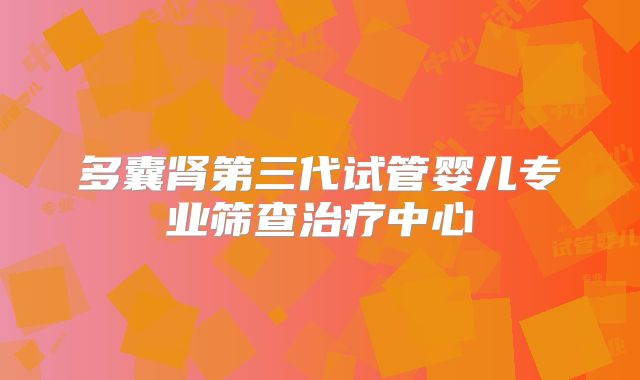 多囊肾第三代试管婴儿专业筛查治疗中心