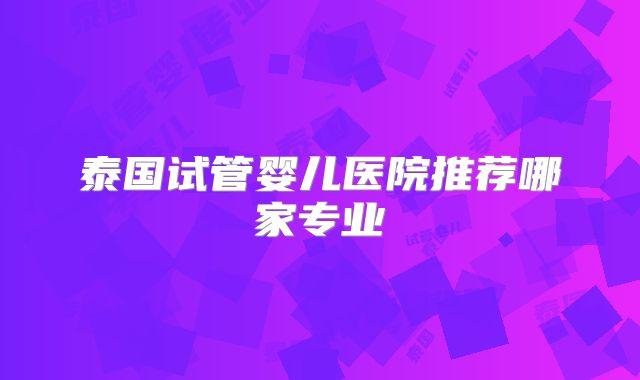 泰国试管婴儿医院推荐哪家专业