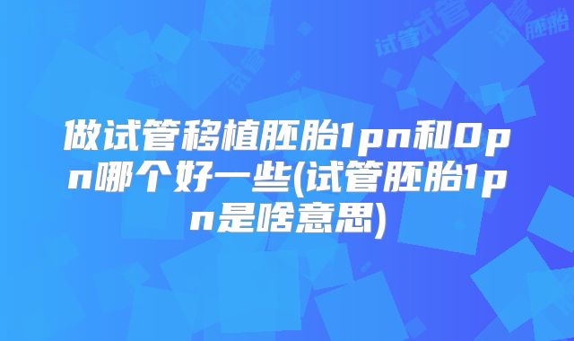 做试管移植胚胎1pn和0pn哪个好一些(试管胚胎1pn是啥意思)