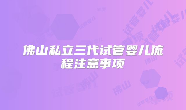 佛山私立三代试管婴儿流程注意事项