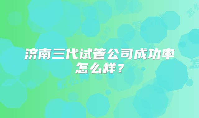 济南三代试管公司成功率怎么样？