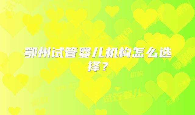 鄂州试管婴儿机构怎么选择？