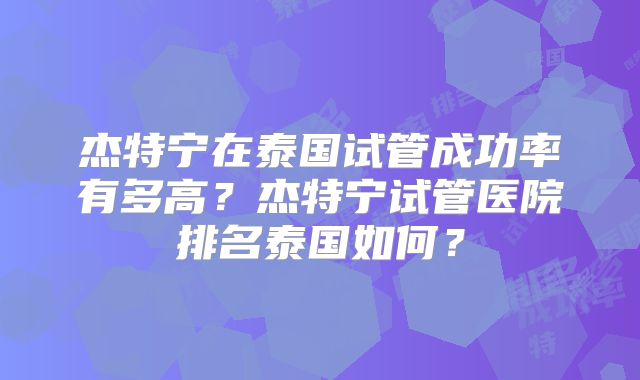 杰特宁在泰国试管成功率有多高?杰特宁试管医院排名泰国如何?