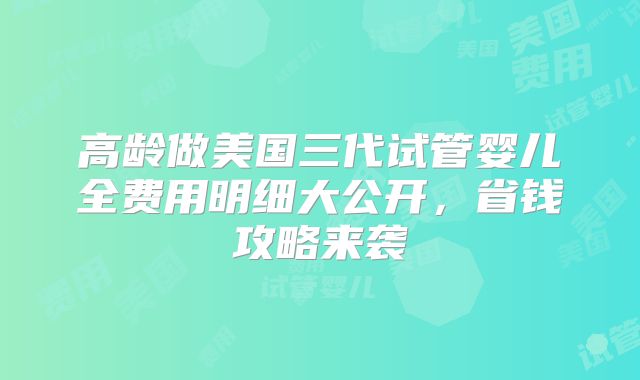 高龄做美国三代试管婴儿全费用明细大公开，省钱攻略来袭