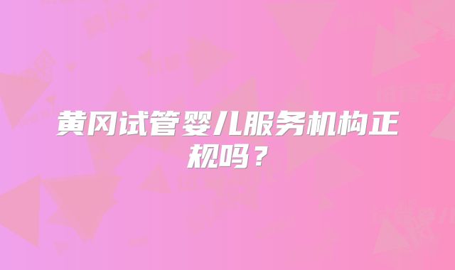 黄冈试管婴儿服务机构正规吗?