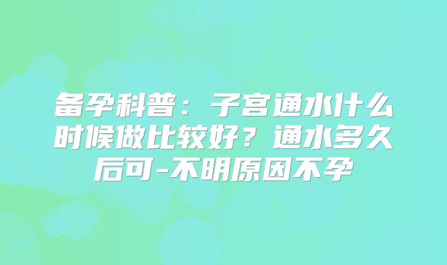 备孕科普：子宫通水什么时候做比较好？通水多久后可-不明原因不孕