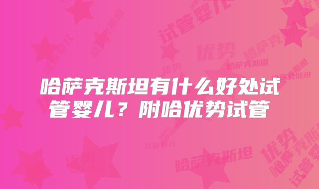 哈萨克斯坦有什么好处试管婴儿？附哈优势试管