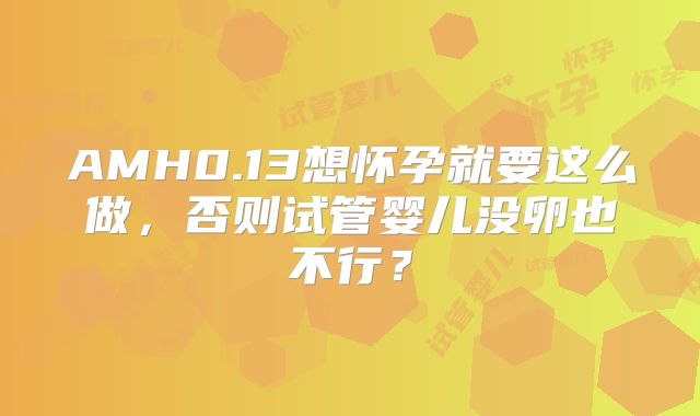 AMH0.13想怀孕就要这么做，否则试管婴儿没卵也不行？