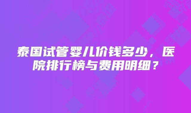 泰国试管婴儿价钱多少，医院排行榜与费用明细？