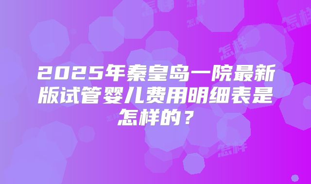 2025年秦皇岛一院最新版试管婴儿费用明细表是怎样的？