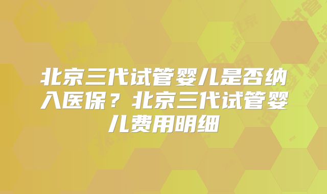 北京三代试管婴儿是否纳入医保？北京三代试管婴儿费用明细