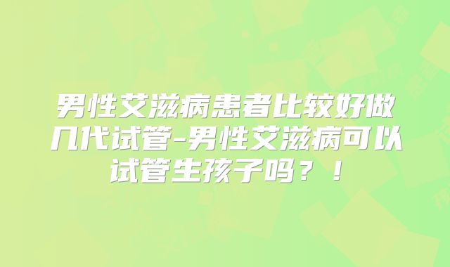 男性艾滋病患者比较好做几代试管-男性艾滋病可以试管生孩子吗？！