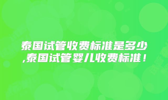 泰国试管收费标准是多少,泰国试管婴儿收费标准!