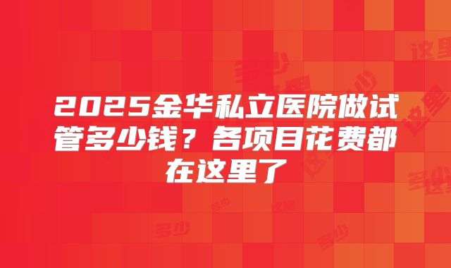 2025金华私立医院做试管多少钱？各项目花费都在这里了