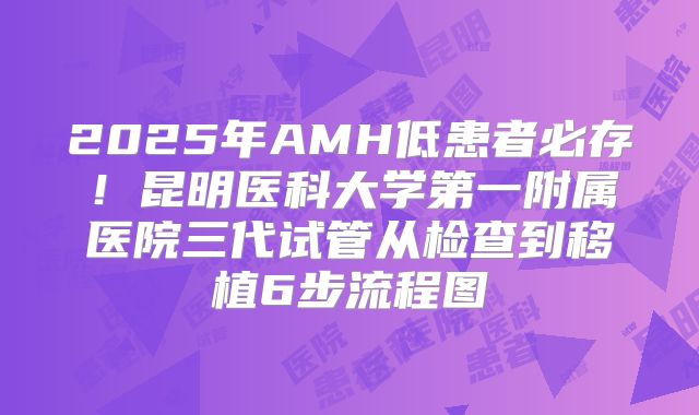 2025年AMH低患者必存！昆明医科大学第一附属医院三代试管从检查到移植6步流程图