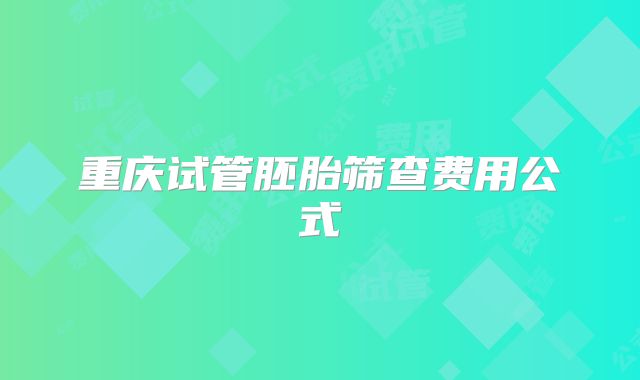 重庆试管胚胎筛查费用公式