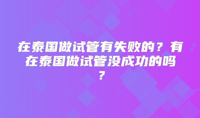 在泰国做试管有失败的？有在泰国做试管没成功的吗？