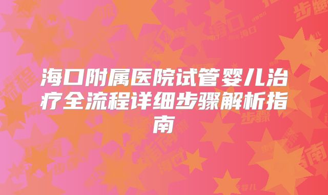 海口附属医院试管婴儿治疗全流程详细步骤解析指南