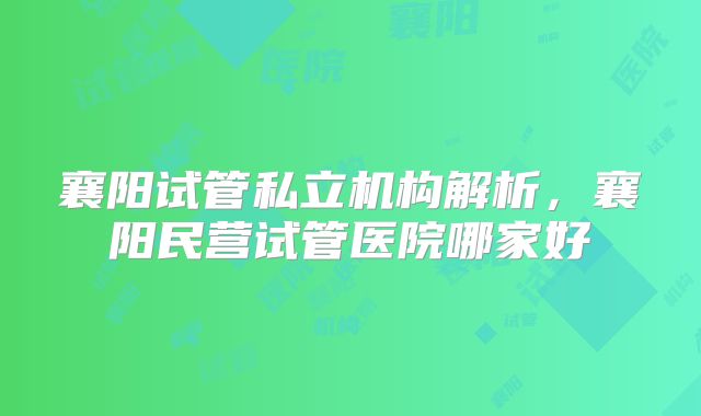 襄阳试管私立机构解析，襄阳民营试管医院哪家好