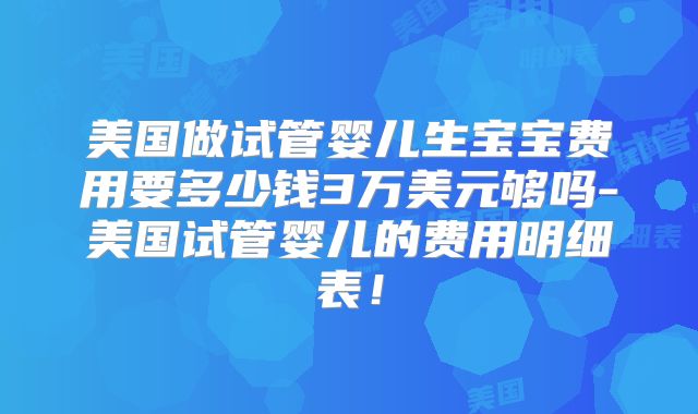 美国做试管婴儿生宝宝费用要多少钱3万美元够吗-美国试管婴儿的费用明细表！