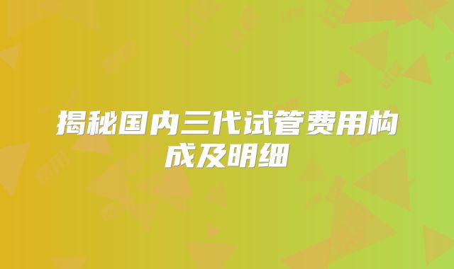 揭秘国内三代试管费用构成及明细