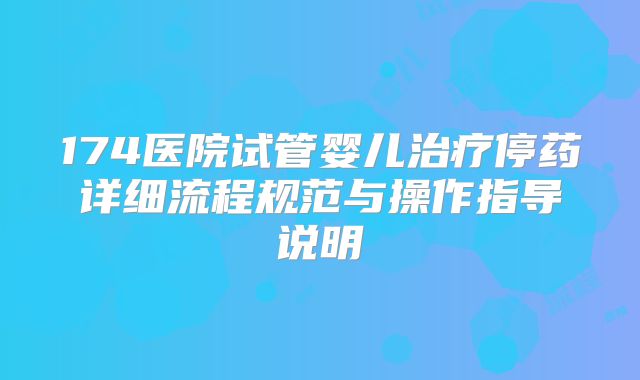 174医院试管婴儿治疗停药详细流程规范与操作指导说明