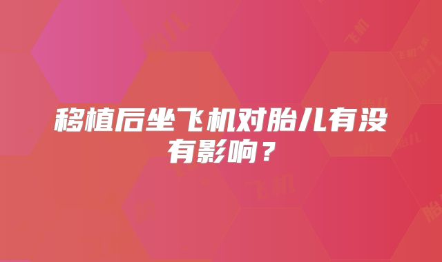 移植后坐飞机对胎儿有没有影响？