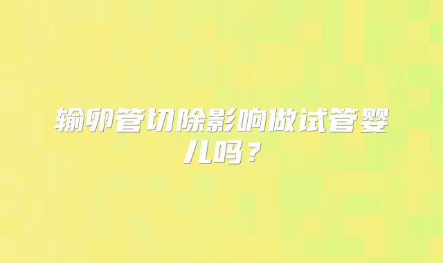 输卵管切除影响做试管婴儿吗？