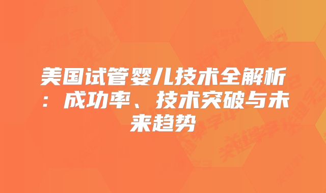 美国试管婴儿技术全解析：成功率、技术突破与未来趋势