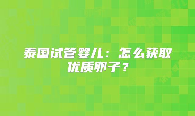 泰国试管婴儿:怎么获取优质卵子?