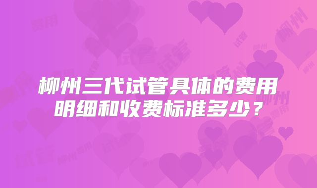 柳州三代试管具体的费用明细和收费标准多少？