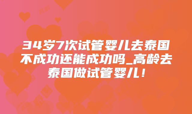 34岁7次试管婴儿去泰国不成功还能成功吗_高龄去泰国做试管婴儿！