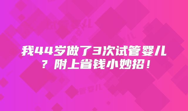 我44岁做了3次试管婴儿？附上省钱小妙招！
