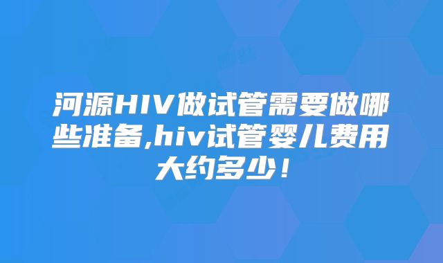 河源HIV做试管需要做哪些准备,hiv试管婴儿费用大约多少!