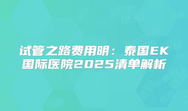 试管之路费用明:泰国EK国际医院2025清单解析