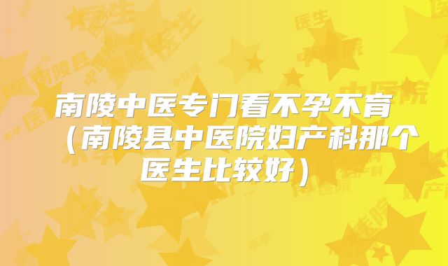 南陵中医专门看不孕不育(南陵县中医院妇产科那个医生比较好)