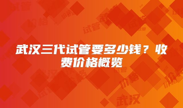 武汉三代试管要多少钱？收费价格概览