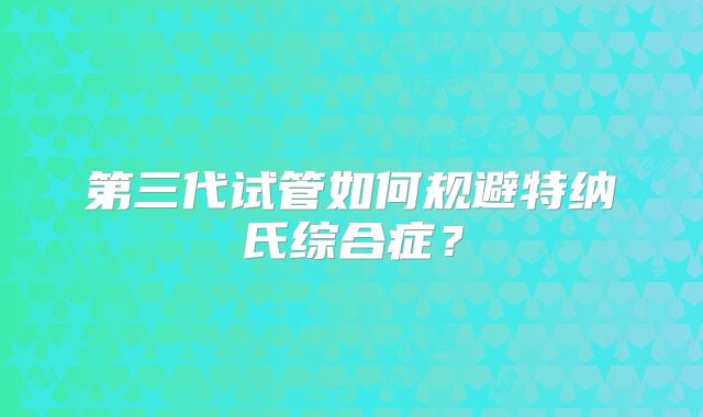 第三代试管如何规避特纳氏综合症？