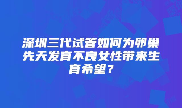 深圳三代试管如何为卵巢先天发育不良女性带来生育希望？