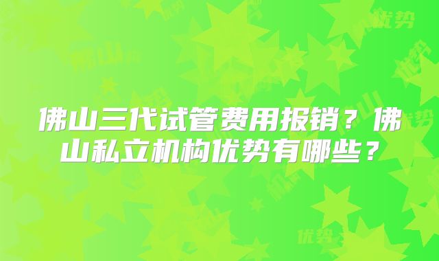 佛山三代试管费用报销？佛山私立机构优势有哪些？