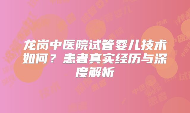 龙岗中医院试管婴儿技术如何？患者真实经历与深度解析