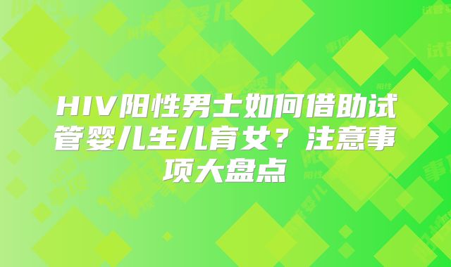 HIV阳性男士如何借助试管婴儿生儿育女？注意事项大盘点
