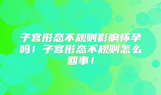 子宫形态不规则影响怀孕吗!子宫形态不规则怎么回事!