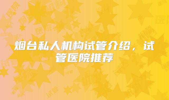烟台私人机构试管介绍，试管医院推荐