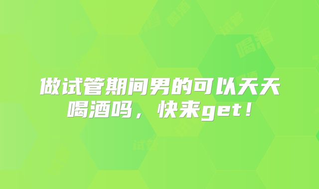 做试管期间男的可以天天喝酒吗,快来get!