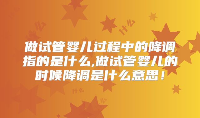 做试管婴儿过程中的降调指的是什么,做试管婴儿的时候降调是什么意思！