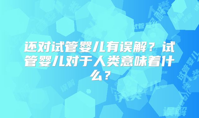 还对试管婴儿有误解？试管婴儿对于人类意味着什么？