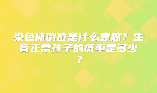 染色体倒位是什么意思？生育正常孩子的概率是多少？